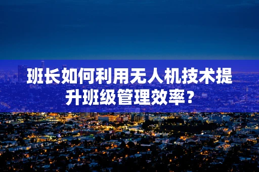 班长如何利用无人机技术提升班级管理效率？