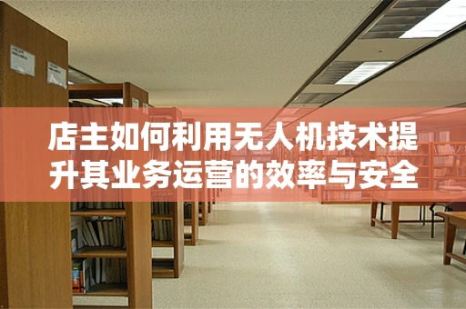 店主如何利用无人机技术提升其业务运营的效率与安全性？