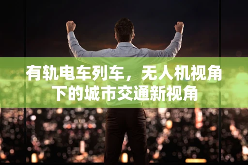 有轨电车列车，无人机视角下的城市交通新视角