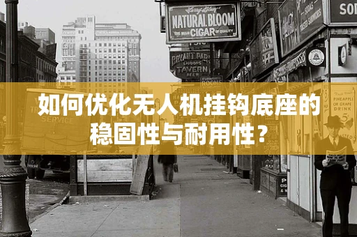 如何优化无人机挂钩底座的稳固性与耐用性？