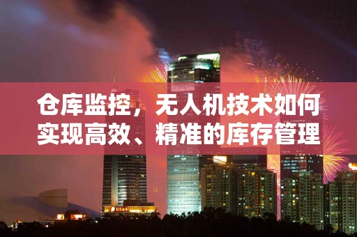 仓库监控，无人机技术如何实现高效、精准的库存管理？