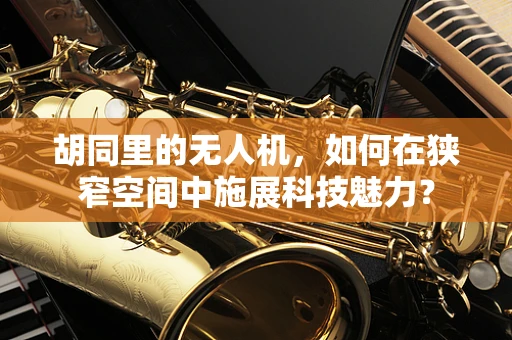 胡同里的无人机，如何在狭窄空间中施展科技魅力？
