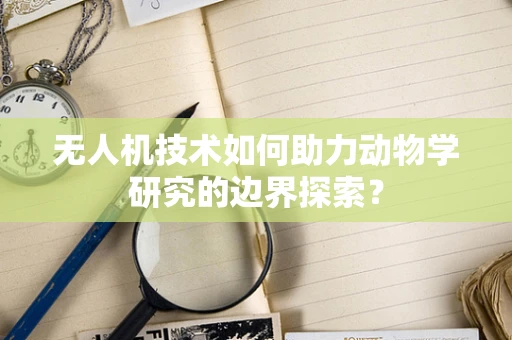 无人机技术如何助力动物学研究的边界探索？