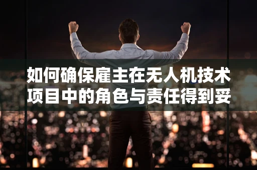 如何确保雇主在无人机技术项目中的角色与责任得到妥善管理？