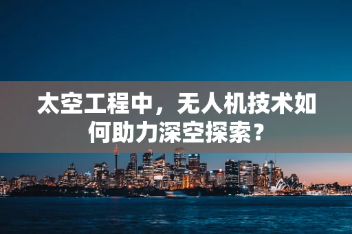 太空工程中，无人机技术如何助力深空探索？