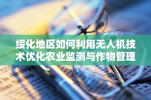 绥化地区如何利用无人机技术优化农业监测与作物管理？
