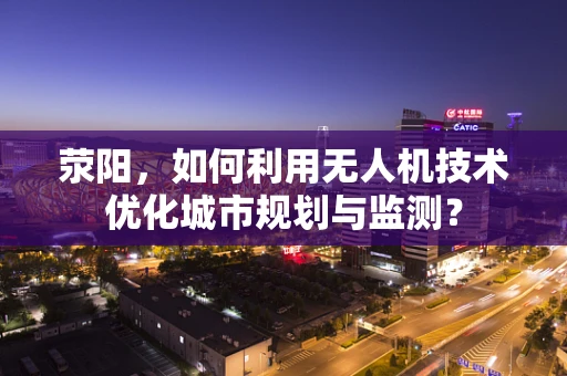荥阳，如何利用无人机技术优化城市规划与监测？