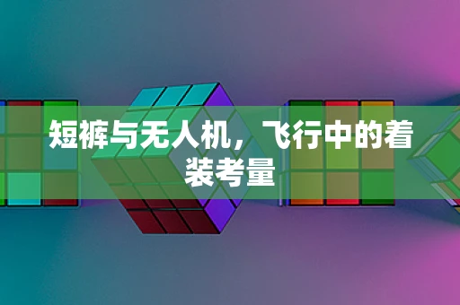短裤与无人机，飞行中的着装考量