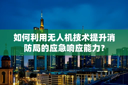 如何利用无人机技术提升消防局的应急响应能力？
