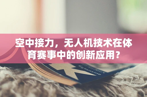 空中接力，无人机技术在体育赛事中的创新应用？