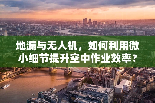地漏与无人机，如何利用微小细节提升空中作业效率？