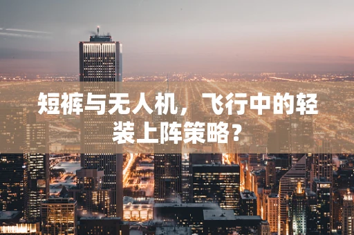 短裤与无人机，飞行中的轻装上阵策略？