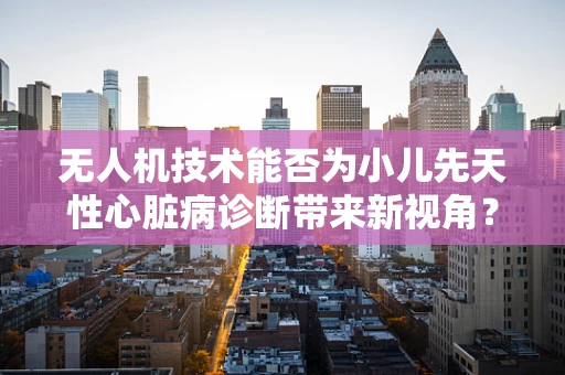 无人机技术能否为小儿先天性心脏病诊断带来新视角？