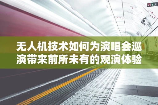 无人机技术如何为演唱会巡演带来前所未有的观演体验？