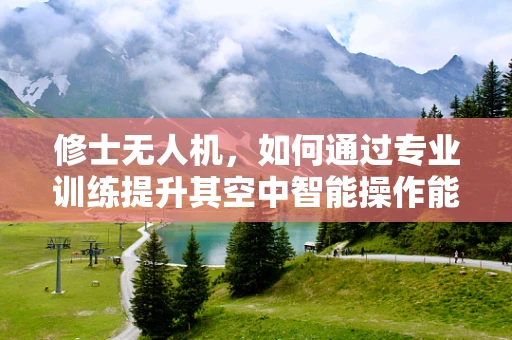 修士无人机，如何通过专业训练提升其空中智能操作能力？