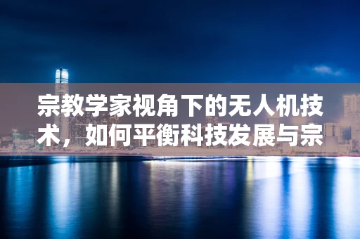 宗教学家视角下的无人机技术，如何平衡科技发展与宗教信仰的和谐共存？