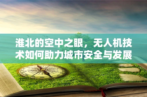 淮北的空中之眼，无人机技术如何助力城市安全与发展的新视角？