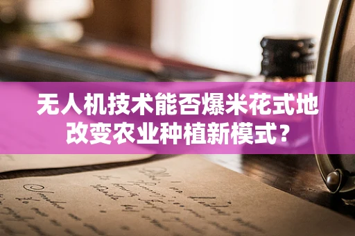 无人机技术能否爆米花式地改变农业种植新模式？