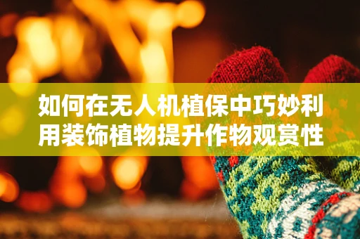 如何在无人机植保中巧妙利用装饰植物提升作物观赏性？