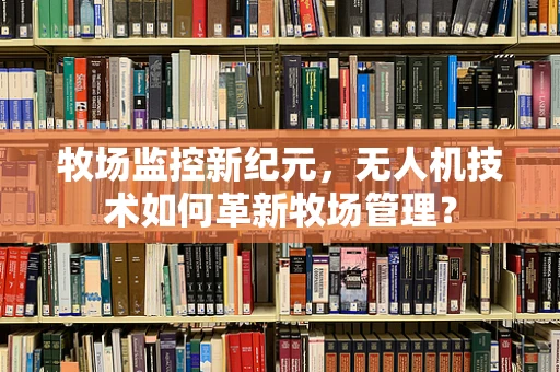 牧场监控新纪元，无人机技术如何革新牧场管理？