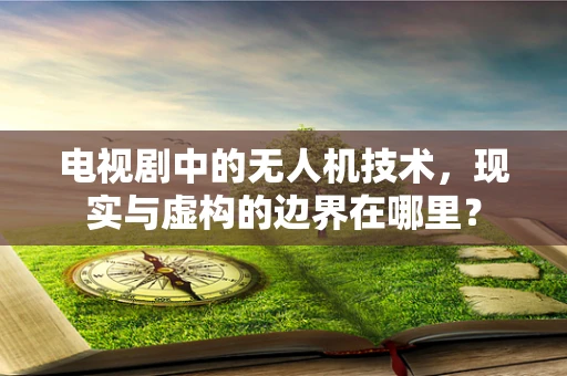 电视剧中的无人机技术，现实与虚构的边界在哪里？