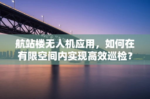 航站楼无人机应用，如何在有限空间内实现高效巡检？