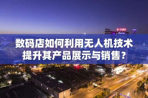 数码店如何利用无人机技术提升其产品展示与销售？