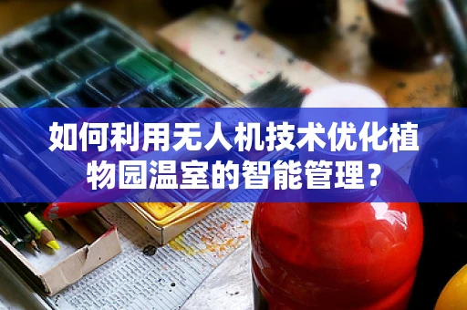 如何利用无人机技术优化植物园温室的智能管理？