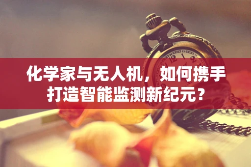 化学家与无人机，如何携手打造智能监测新纪元？