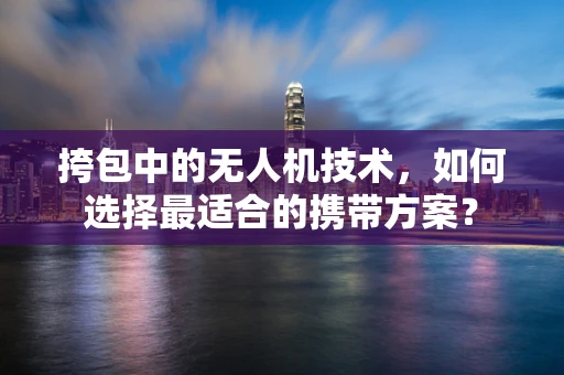 挎包中的无人机技术，如何选择最适合的携带方案？
