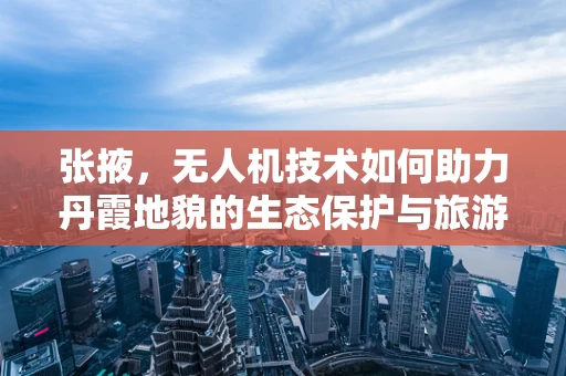 张掖，无人机技术如何助力丹霞地貌的生态保护与旅游发展？