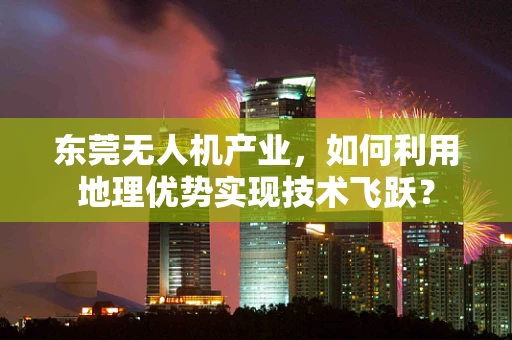 东莞无人机产业，如何利用地理优势实现技术飞跃？