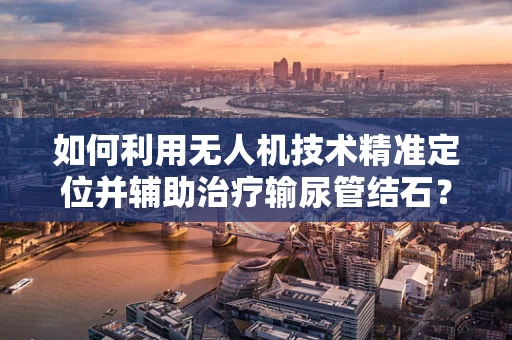 如何利用无人机技术精准定位并辅助治疗输尿管结石？