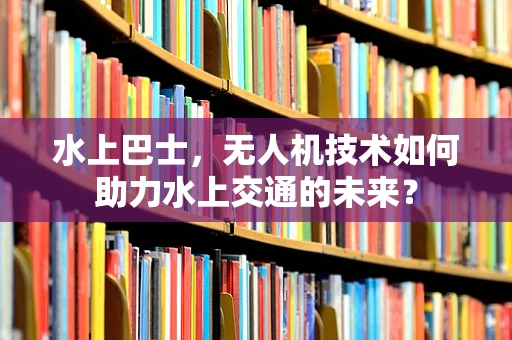 水上巴士，无人机技术如何助力水上交通的未来？