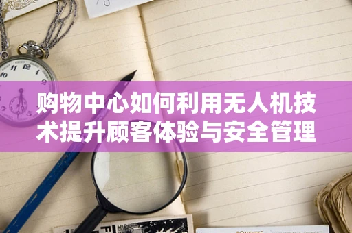 购物中心如何利用无人机技术提升顾客体验与安全管理？