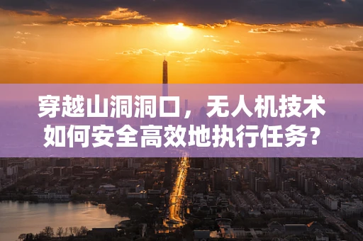 穿越山洞洞口，无人机技术如何安全高效地执行任务？