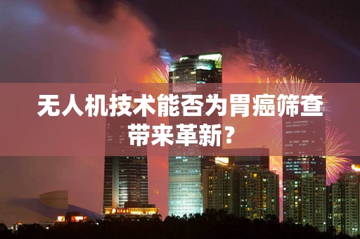 无人机技术能否为胃癌筛查带来革新？