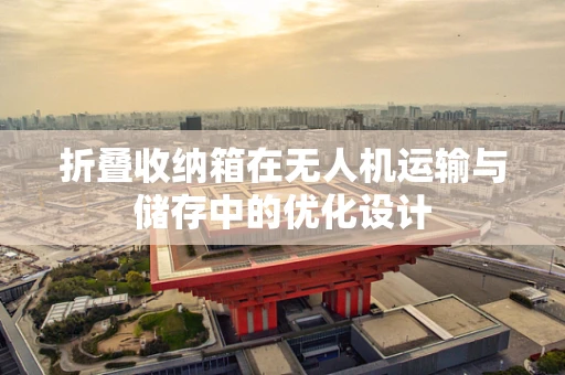 折叠收纳箱在无人机运输与储存中的优化设计