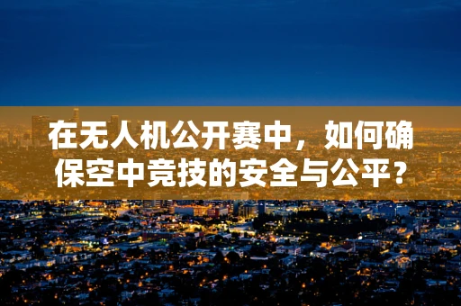 在无人机公开赛中，如何确保空中竞技的安全与公平？