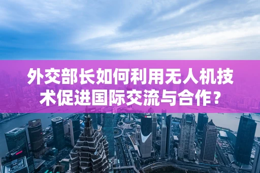 外交部长如何利用无人机技术促进国际交流与合作？