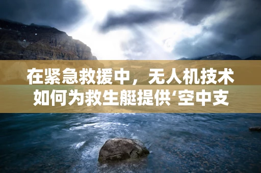 在紧急救援中，无人机技术如何为救生艇提供‘空中支援’？