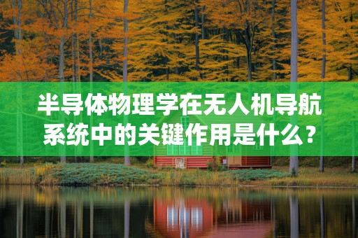 半导体物理学在无人机导航系统中的关键作用是什么？