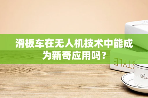滑板车在无人机技术中能成为新奇应用吗？