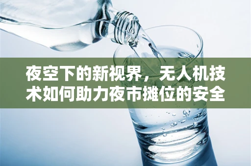 夜空下的新视界，无人机技术如何助力夜市摊位的安全与效率？