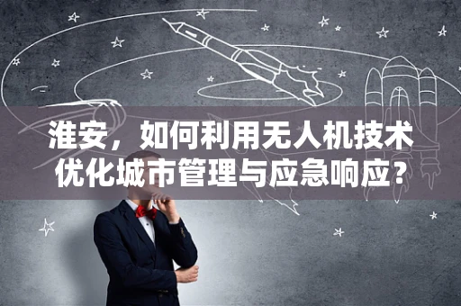 淮安，如何利用无人机技术优化城市管理与应急响应？