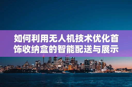 如何利用无人机技术优化首饰收纳盒的智能配送与展示？