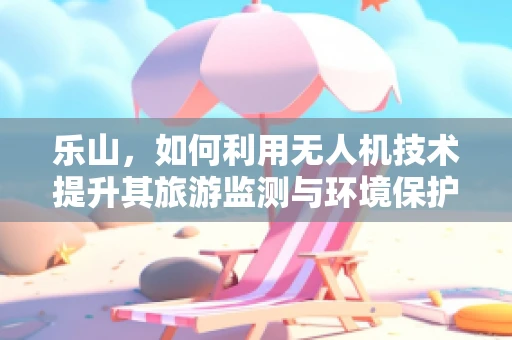 乐山，如何利用无人机技术提升其旅游监测与环境保护？