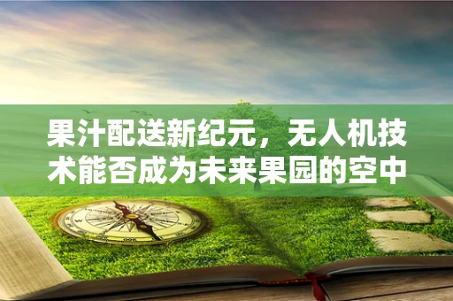 果汁配送新纪元，无人机技术能否成为未来果园的空中使者？