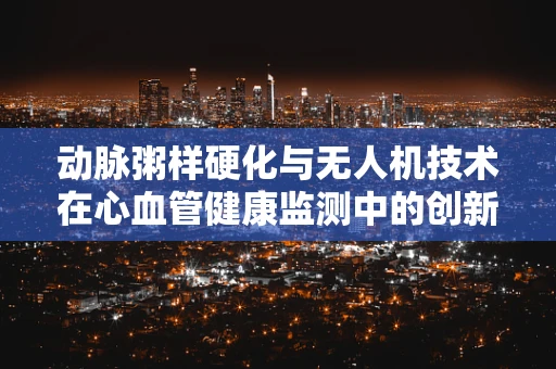 动脉粥样硬化与无人机技术在心血管健康监测中的创新应用