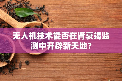 无人机技术能否在肾衰竭监测中开辟新天地？